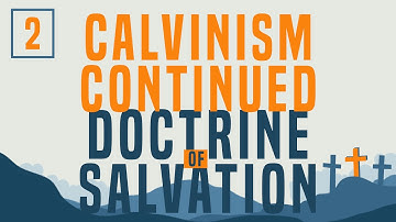 Doctrine of Salvation - Part 2: Election & Calvinism Continued