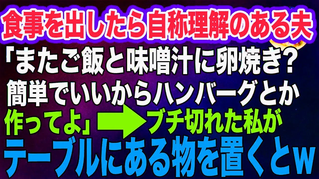 食事を出したら自称理解のある夫「またご飯と味噌汁に卵焼き？簡単でいいから手作りハンバーグとか作ってよ」→翌日、ブチ切れた私がテーブルにある物を置くとｗ【スカッとする話】