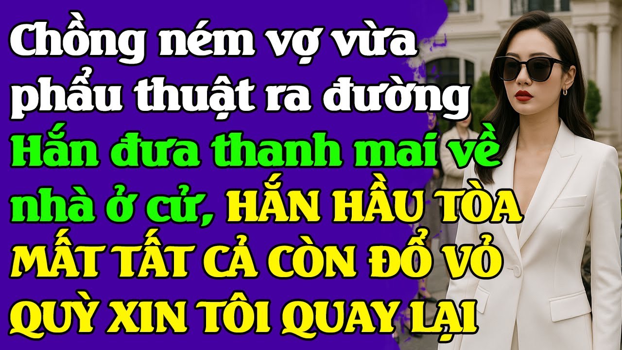 Chồng ném vợ vừa phẩu thuật ra đường, Hắn đưa thanh mai về nhà ở cử, HẮN HẦU TÒA, MẤT TẤT CẢ, ĐỔ VỎ