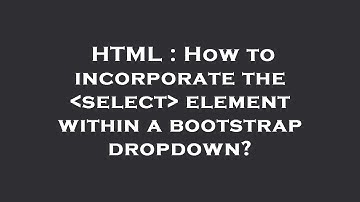 HTML : How to incorporate the  select  element within a bootstrap dropdown?