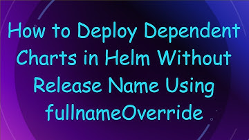 How to Deploy Dependent Charts in Helm Without Release Name Using fullnameOverride