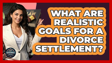 What Are Realistic Goals For A Divorce Settlement?