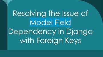 Resolving the Issue of Model Field Dependency in Django with Foreign Keys