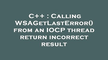 C++ : Calling WSAGetLastError() from an IOCP thread return incorrect result