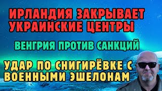 Ирландия закрывает украинские центры.Венгрия против санкций.Удар по Снигирёвке с военными эшелонами.