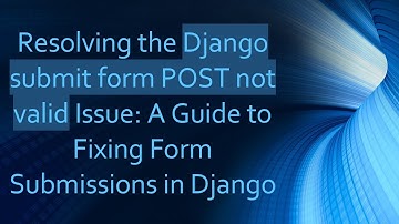 Resolving the Django submit form POST not valid Issue: A Guide to Fixing Form Submissions in Django