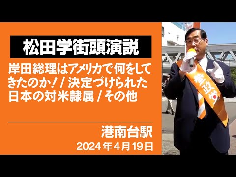 【松田学街頭演説】港南台駅　街頭演説　2024年４月１９日　岸田総理はアメリカで何をしてきたのか！／決定づけられた日本の対米隷属／その他