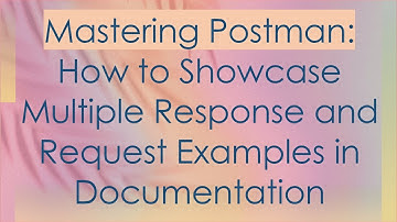 Mastering Postman: How to Showcase Multiple Response and Request Examples in Documentation