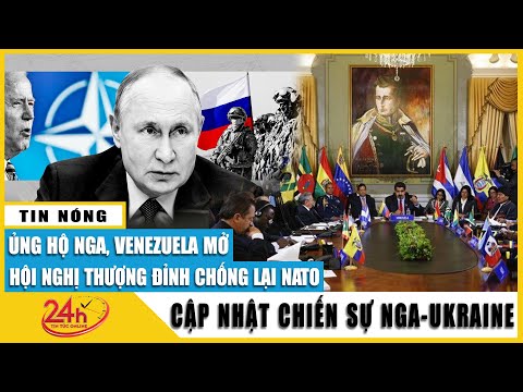 Ủng hộ Nga,Venezuela mở hội nghị thượng đỉnh chống lại NATO. Diễn biến chiến sự Nga Ukraine mới 