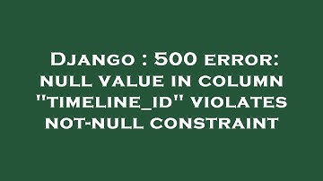 Django : 500 error: null value in column "timeline_id" violates not-null constraint