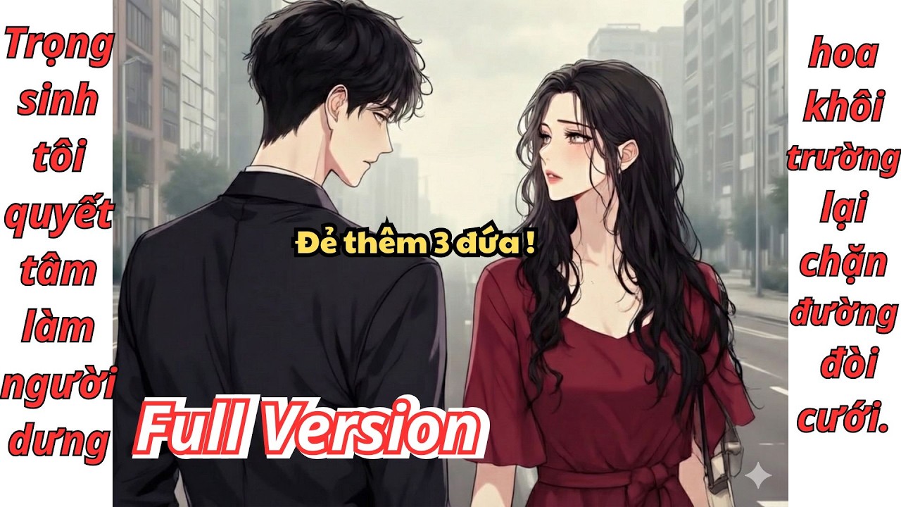 [Full Version] Trọng sinh tôi quyết tâm làm người dưng, hoa khôi trường lại chặn đường đòi cưới.