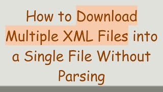 How to Download Multiple XML Files into a Single File Without Parsing