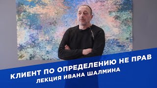 Клиент по определению не прав. Лекция Ивана Шалмина