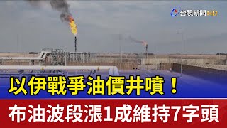 以伊戰爭油價井噴！ 布油波段漲1成維持7字頭