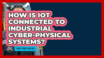 How Is IoT Connected To Industrial Cyber-Physical Systems? - How It Comes Together