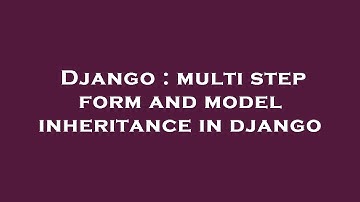 Django : multi step form and model inheritance in django