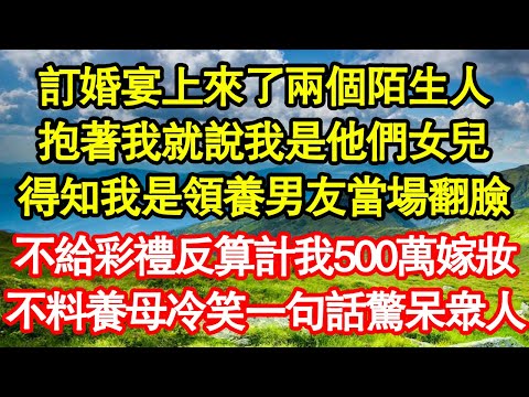 訂婚宴上來了兩個陌生人，抱著我就說我是他們女兒，得知我是領養男友當場翻臉，不給彩禮反算計我500萬嫁妝，不料養母冷笑一句話驚呆眾人 真情故事會||老年故事||情感需求||愛情||家庭