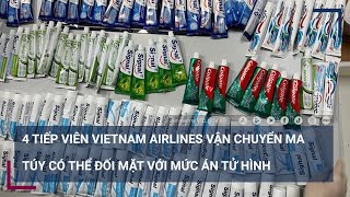 4 tiếp viên Vietnam Airlines vận chuyển ma túy có thể đối mặt với mức án tử hình | VTC Tin mới