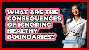 What Are The Consequences Of Ignoring Healthy Boundaries? - Psychological Clarity
