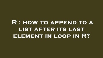 R : how to append to a list after its last element in loop in R?