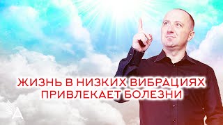 ЖИЗНЬ В НИЗКИХ ВИБРАЦИЯХ ПРИВЛЕКАЕТ БОЛЕЗНИ – Михаил Агеев