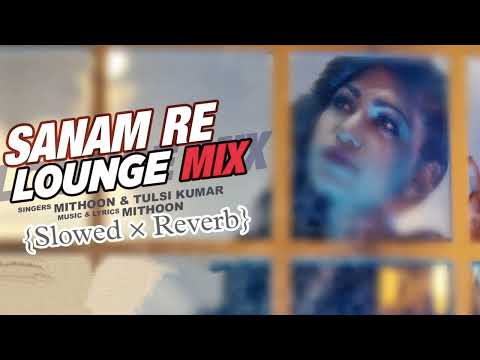 Sanam Re (Lounge Mix) {Slowed × Reverb}Video Song | Tulsi Kumar & Mithoon | @Lofiihub