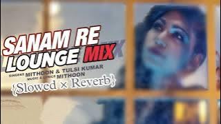 Sanam Re (Lounge Mix) {Slowed × Reverb}Video Song | Tulsi Kumar & Mithoon | @Lofiihub