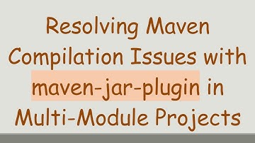 Resolving Maven Compilation Issues with maven-jar-plugin in Multi-Module Projects
