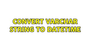 Convert varchar string to datetime (2 Solutions!!)