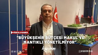 “BÜYÜKŞEHİR BÜTÇESİ MAKUL VE MANTIKLI YÖNETİLMİYOR”