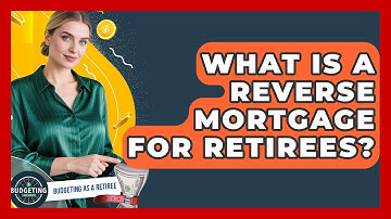 What Is A Reverse Mortgage For Retirees? - Budgeting as a Retiree