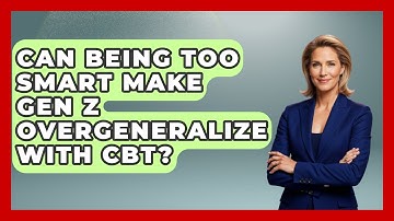 Can Being Too Smart Make Gen Z Overgeneralize With CBT? - CBT for Gen Z