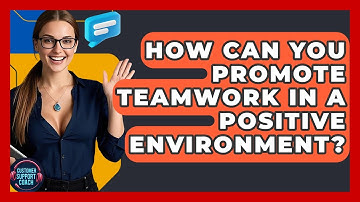 How Can You Promote Teamwork In A Positive Environment? - Customer Support Coach