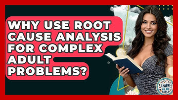 Why Use Root Cause Analysis For Complex Adult Problems? - Learn As An Adult