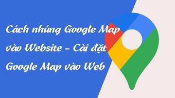 Cách nhúng google map vào website, cài google map vào web