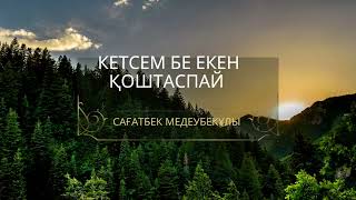 Кетсем бе екем қоштаспай...
Сағатбек Медеубекұлы