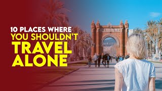 Top 10 Places Where You Shouldn&#39;t Travel Alone