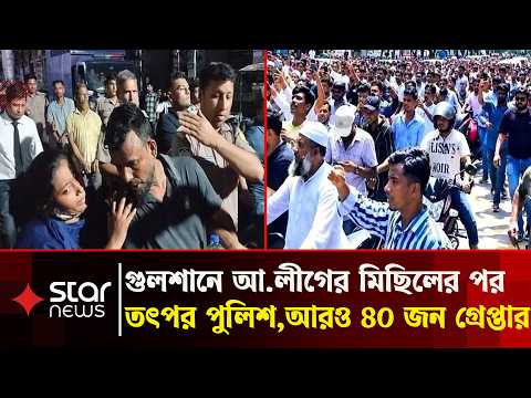 গুলশানে আওয়ামী লীগের মিছিলের ঘটনায় আরও ৪০ জন গ্রেপ্তার | Awami League | Police Arrest | Star News