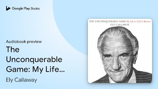 The Unconquerable Game: My Life in Golf and… by Ely Callaway · Audiobook preview
