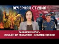 БАШКИРИЯ В ОГНЕ, УВОЛЬНЕНИЯ СПАСАТЕЛЕЙ, БЕЗУМЕЦ С НОЖОМ. Вечерняя студия