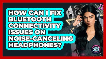 How Can I Fix Bluetooth Connectivity Issues On Noise-canceling Headphones? - Audio Gear Insider