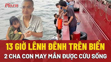 Lênh đênh 13 giờ trên biển, hai cha con may mắn được tàu hàng cứu sống | PLO