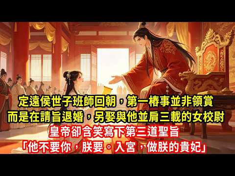 定遠侯世子班師回朝，第一樁事並非領賞，而是在請旨退婚，另娶與他並肩三載的女校尉，皇帝卻含笑寫下第三道聖旨「他不要你，朕要。入宮，做朕的貴妃」#生活經驗#情感故事#養老#睡前故事