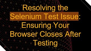 Resolving the Selenium Test Issue: Ensuring Your Browser Closes After Testing