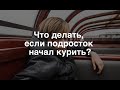 Что делать, если подросток начал курить?