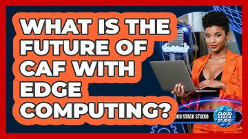 What Is The Future Of CAF With Edge Computing? - Cloud Stack Studio