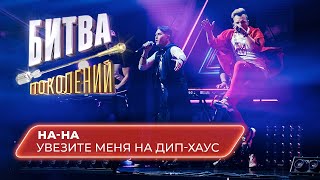 НА-НА - Увезите Меня на Дип-Хаус (кавер на GAYAZOV$ BROTHER$) | БИТВА ПОКОЛЕНИЙ