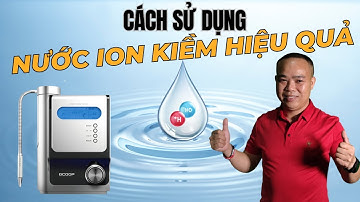 Hướng dẫn cách sử dụng nước ion kiềm hiệu quả - Phan Thanh Vĩnh