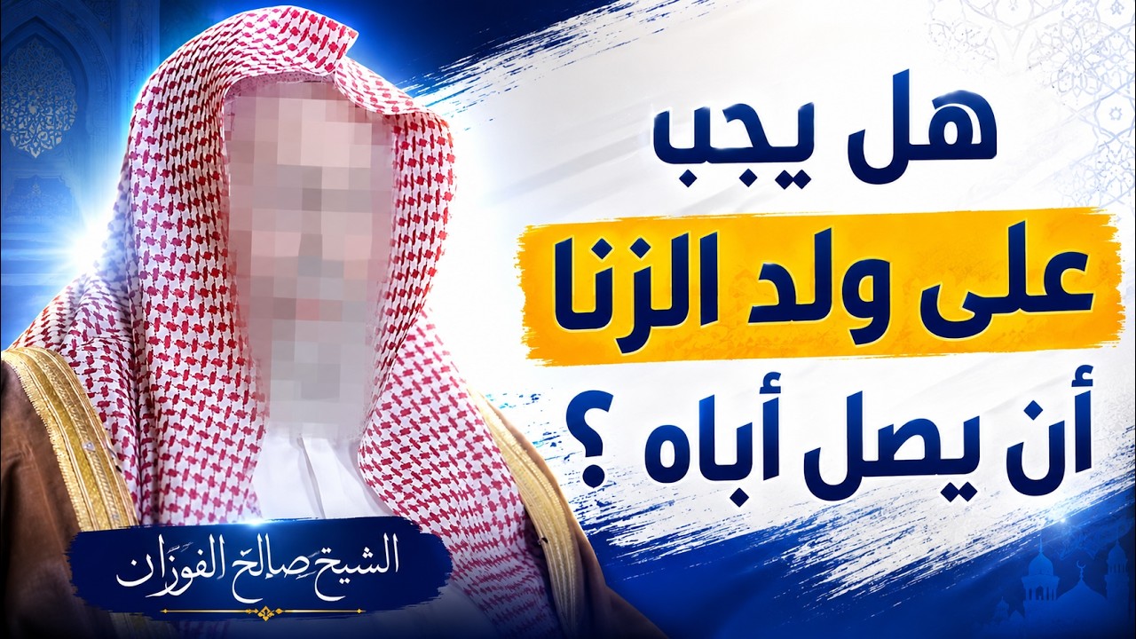 هل يجب على ولد الزنا أن يصل أباه؟ الشيخ صالح الفوزان