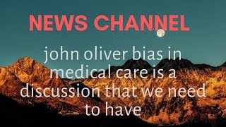John Oliver Bias In Medical Care Is A Discussion That We Need To Have